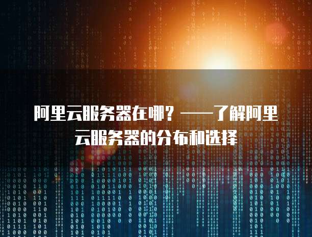 阿里云服务器在哪?——了解阿里云服务器的分布和选择