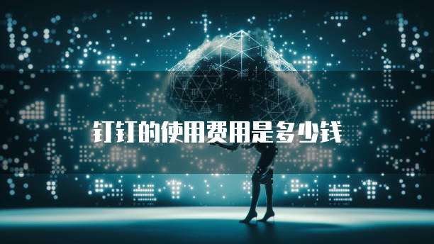 钉钉的使用费用是多少钱
