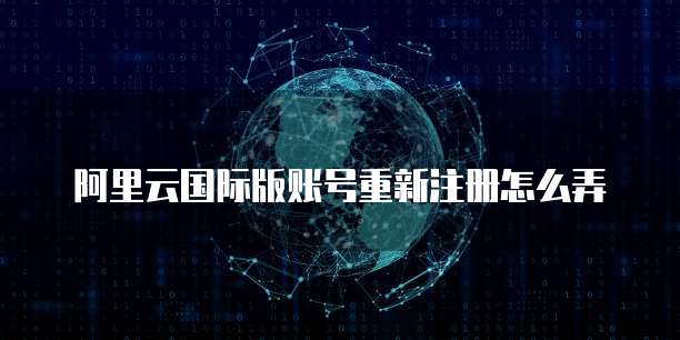 阿里云国际版账号重新注册怎么弄