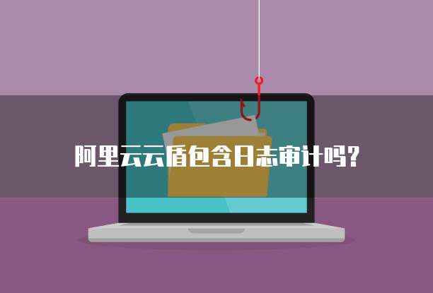 阿里云云盾包含日志审计吗？