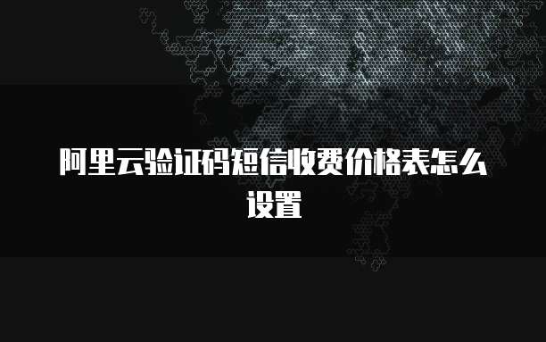 阿里云验证码短信收费价格表怎么设置