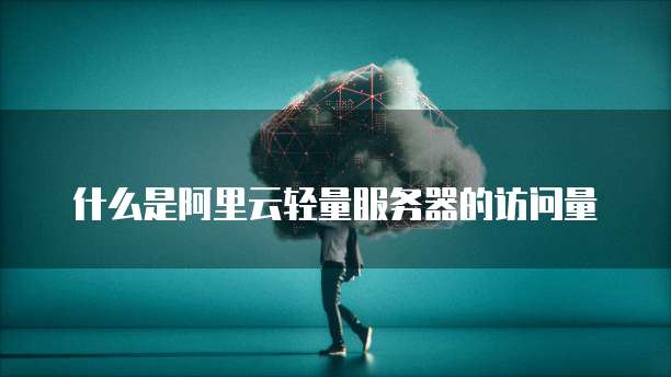 什么是阿里云轻量服务器的访问量