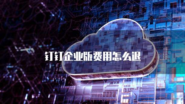 钉钉企业版费用怎么退