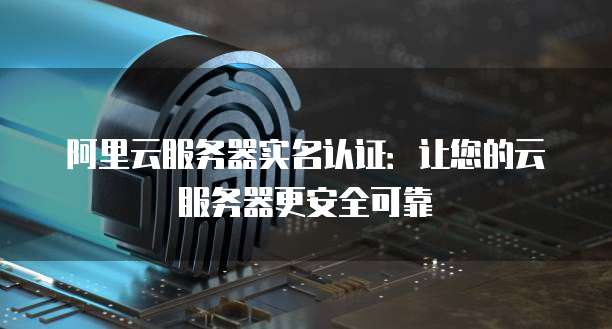 阿里云服务器实名认证:让您的云服务器更安全可靠