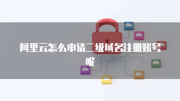 阿里云怎么申请二级域名注册账号呢