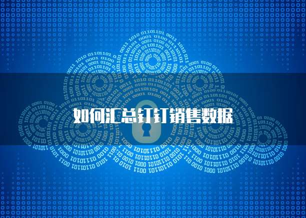 如何汇总钉钉销售数据