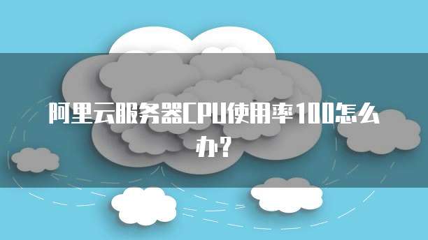 阿里云服务器CPU使用率100怎么办？
