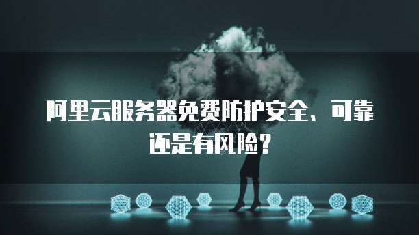 阿里云服务器免费防护安全、可靠还是有风险?