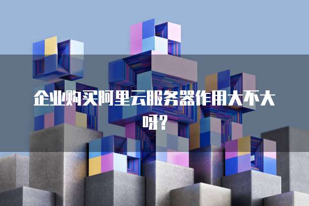 企业购买阿里云服务器作用大不大呀?