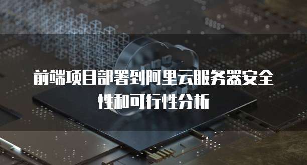 前端项目部署到阿里云服务器安全性和可行性分析