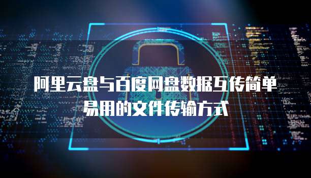 阿里云盘与百度网盘数据互传简单易用的文件传输方式