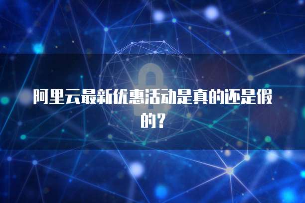阿里云最新优惠活动是真的还是假的?