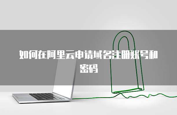 如何在阿里云申请域名注册账号和密码