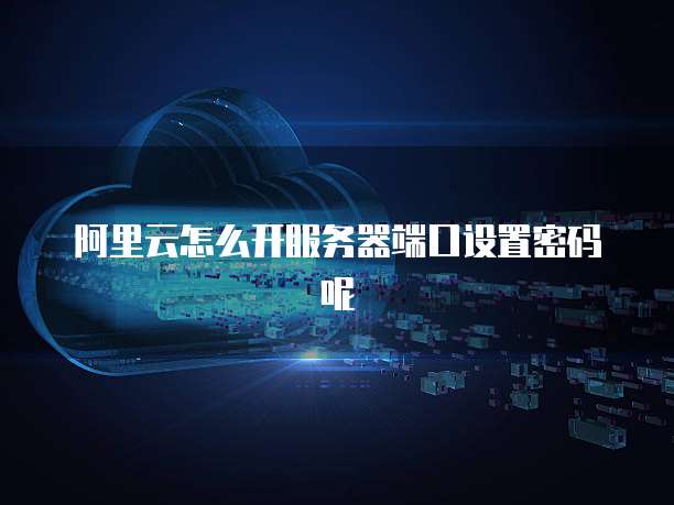 阿里云怎么开服务器端口设置密码呢