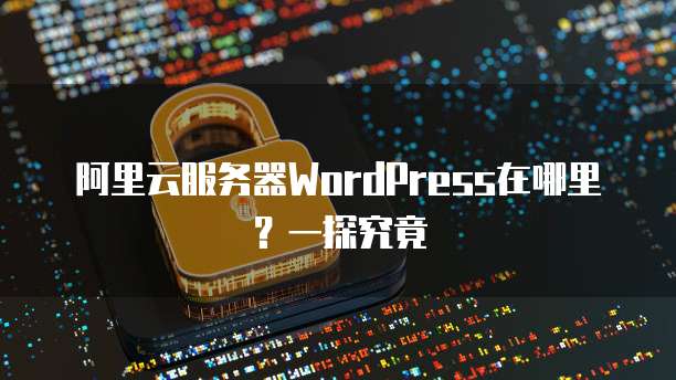 阿里云服务器WordPress在哪里?一探究竟