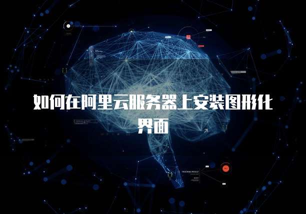 如何在阿里云服务器上安装图形化界面