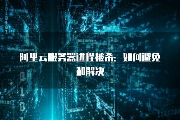 阿里云服务器进程被杀：如何避免和解决
