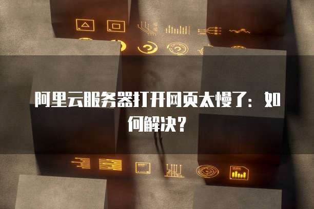 阿里云服务器打开网页太慢了：如何解决？