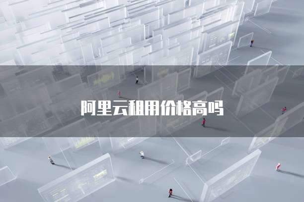 阿里云租用价格高吗