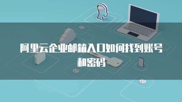 阿里云企业邮箱入口如何找到账号和密码