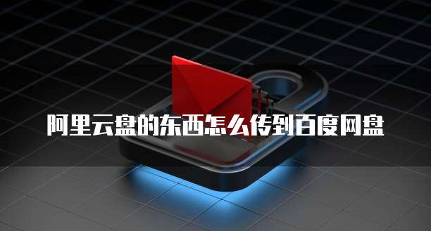 阿里云盘的东西怎么传到百度网盘