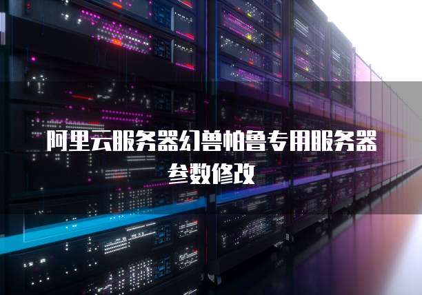 阿里云服务器幻兽帕鲁专用服务器参数修改