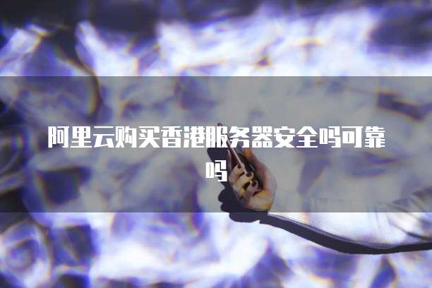 阿里云购买香港服务器安全吗可靠吗