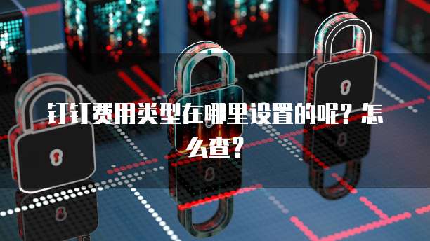钉钉费用类型在哪里设置的呢?怎么查?