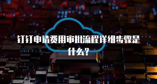 钉钉申请费用审批流程详细步骤是什么？