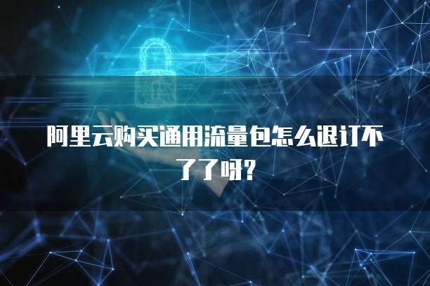 阿里云购买通用流量包怎么退订不了了呀?