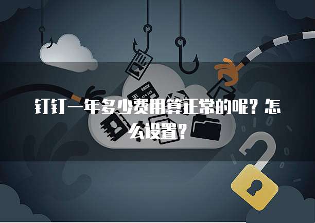 钉钉一年多少费用算正常的呢?怎么设置?