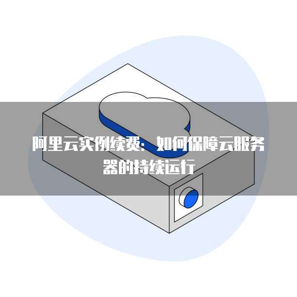 阿里云实例续费:如何保障云服务器的持续运行