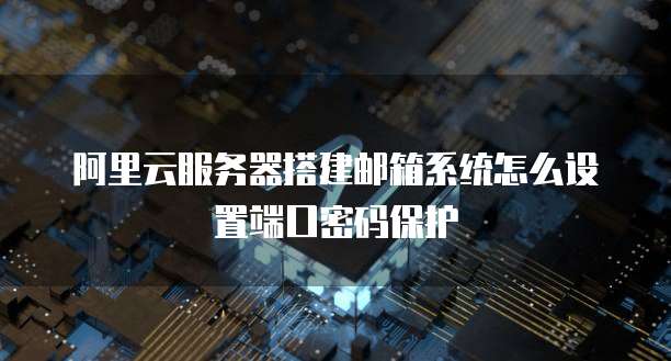 阿里云服务器搭建邮箱系统怎么设置端口密码保护