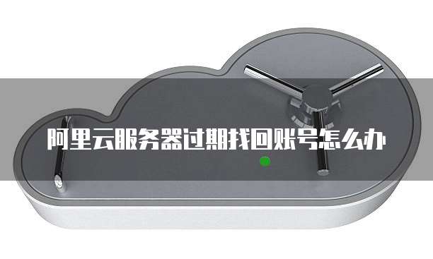 阿里云服务器过期找回账号怎么办