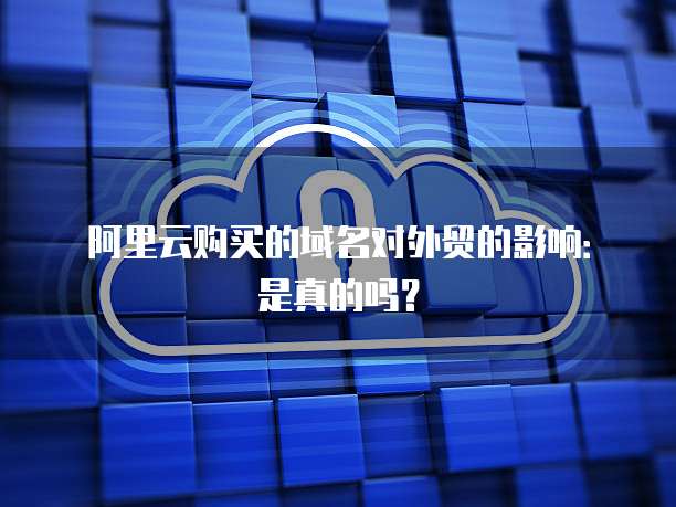 阿里云购买的域名对外贸的影响:是真的吗?