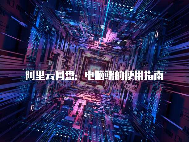 阿里云网盘：电脑端的使用指南