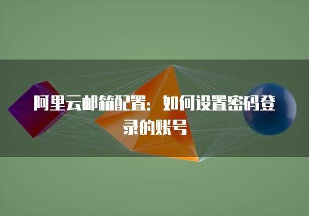 阿里云邮箱配置:如何设置密码登录的账号