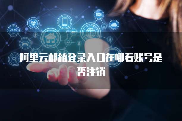 阿里云邮箱登录入口在哪看账号是否注销