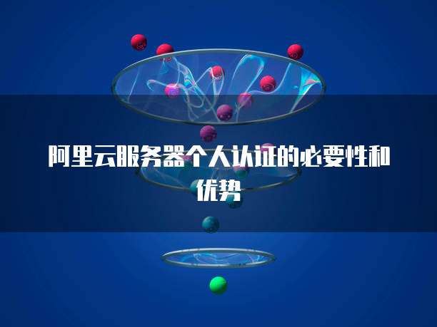 阿里云服务器个人认证的必要性和优势