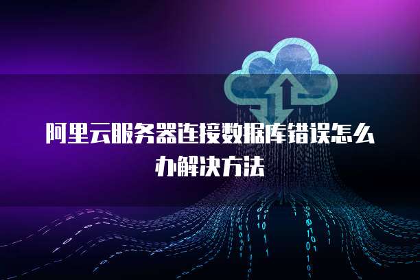阿里云服务器连接数据库错误怎么办解决方法
