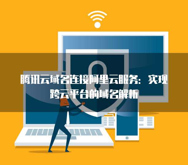腾讯云域名连接阿里云服务：实现跨云平台的域名解析