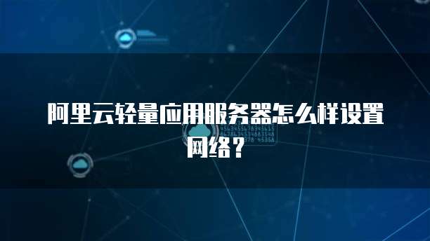阿里云轻量应用服务器怎么样设置网络?