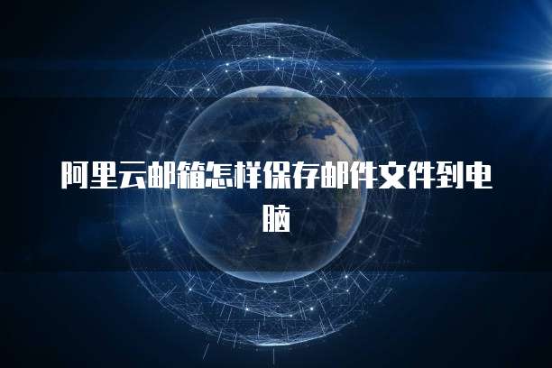 阿里云邮箱怎样保存邮件文件到电脑