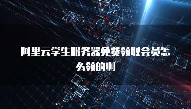 阿里云学生服务器免费领取会员怎么领的啊