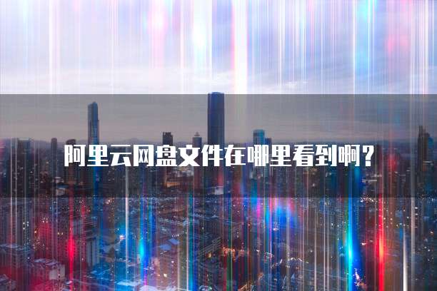 阿里云网盘文件在哪里看到啊?