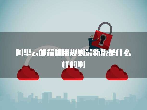 阿里云邮箱租用规则最新版是什么样的啊