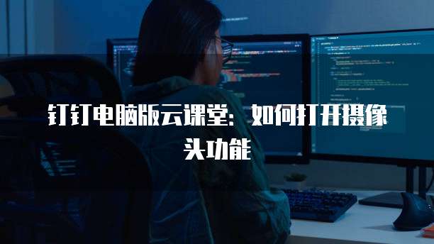 钉钉电脑版云课堂：如何打开摄像头功能