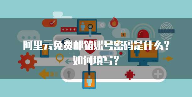 阿里云免费邮箱账号密码是什么？如何填写？