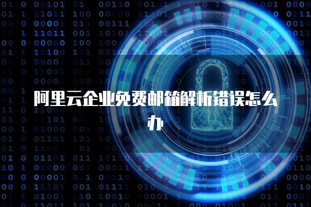 阿里云企业免费邮箱解析错误怎么办