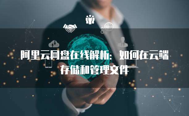 阿里云网盘在线解析：如何在云端存储和管理文件